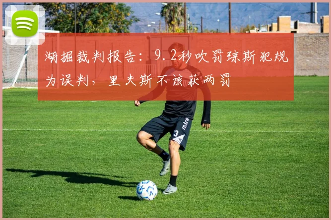 湖掘裁判报告：9.2秒吹罚琼斯犯规为误判，里夫斯不该获两罚